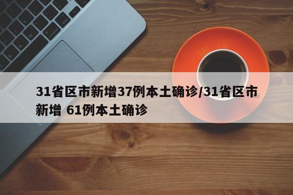 31省区市新增37例本土确诊/31省区市新增 61例本土确诊