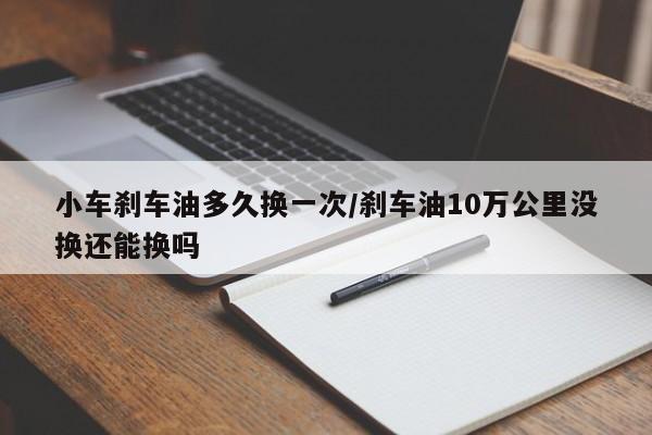 小车刹车油多久换一次/刹车油10万公里没换还能换吗