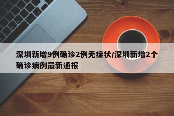 深圳新增9例确诊2例无症状/深圳新增2个确诊病例最新通报