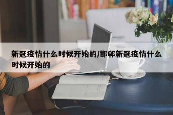 新冠疫情什么时候开始的/邯郸新冠疫情什么时候开始的