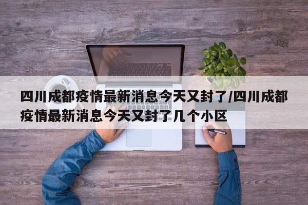 四川成都疫情最新消息今天又封了/四川成都疫情最新消息今天又封了几个小区