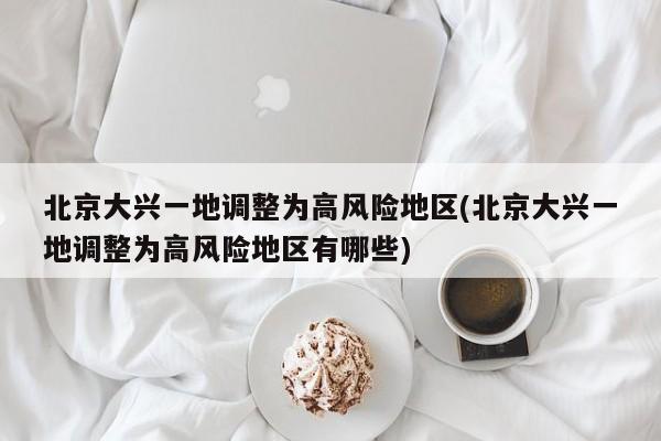 北京大兴一地调整为高风险地区(北京大兴一地调整为高风险地区有哪些)