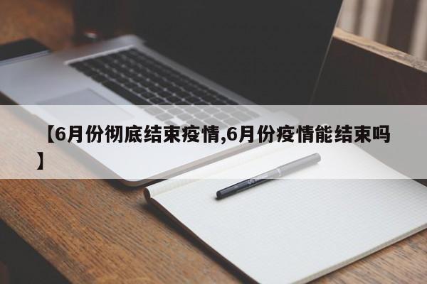 【6月份彻底结束疫情,6月份疫情能结束吗】 【6月份彻底结束疫情,6月份疫情能结束吗】