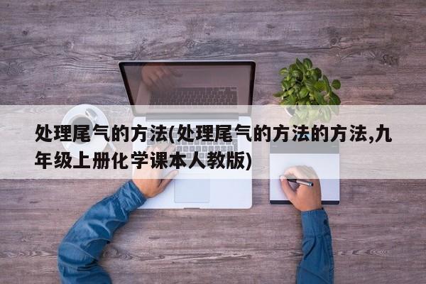 处理尾气的方法(处理尾气的方法的方法,九年级上册化学课本人教版) 处理尾气的方法(处理尾气的方法的方法,九年级上册化学课本人教版)