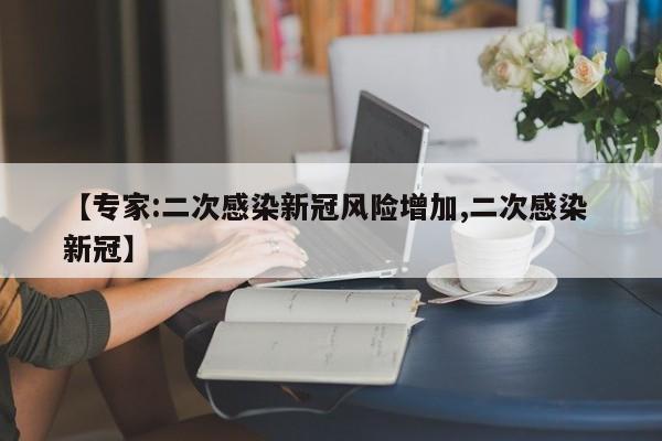 【专家:二次感染新冠风险增加,二次感染 新冠】