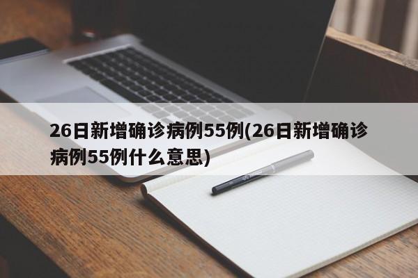 26日新增确诊病例55例(26日新增确诊病例55例什么意思) 26日新增确诊病例55例(26日新增确诊病例55例什么意思)