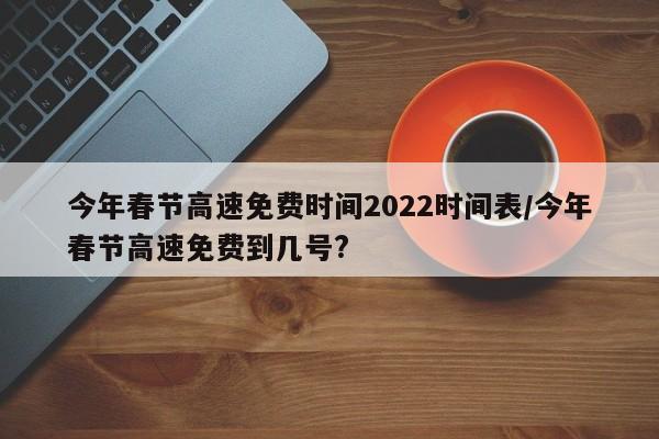 今年春节高速免费时间2022时间表/今年春节高速免费到几号?