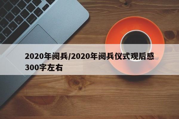 2020年阅兵/2020年阅兵仪式观后感300字左右