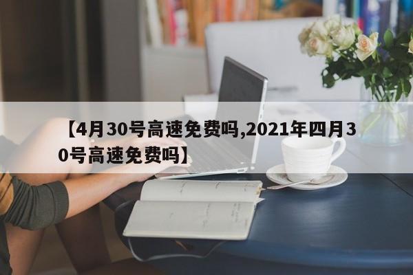 【4月30号高速免费吗,2021年四月30号高速免费吗】 【4月30号高速免费吗,2021年四月30号高速免费吗】