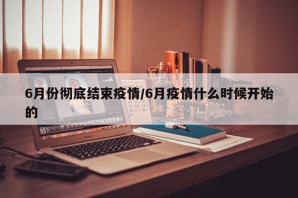 6月份彻底结束疫情/6月疫情什么时候开始的