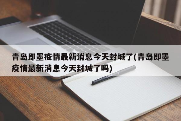 青岛即墨疫情最新消息今天封城了(青岛即墨疫情最新消息今天封城了吗)