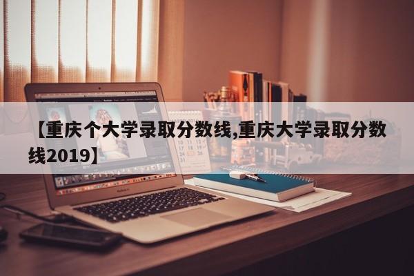 【重庆个大学录取分数线,重庆大学录取分数线2019】