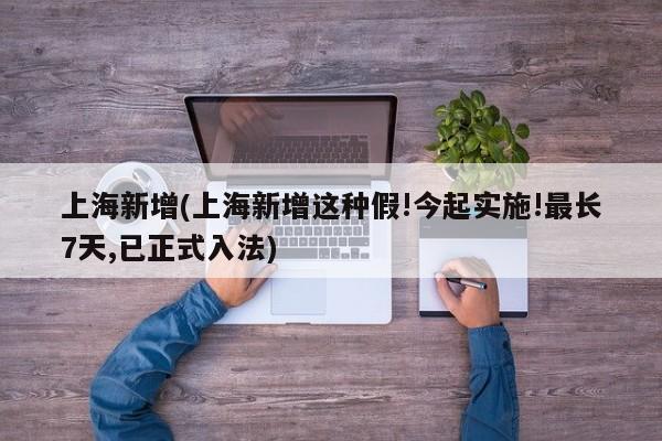 上海新增(上海新增这种假!今起实施!最长7天,已正式入法)
