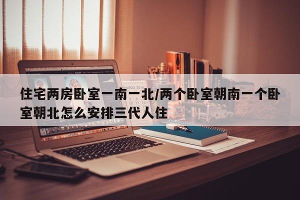 住宅两房卧室一南一北/两个卧室朝南一个卧室朝北怎么安排三代人住