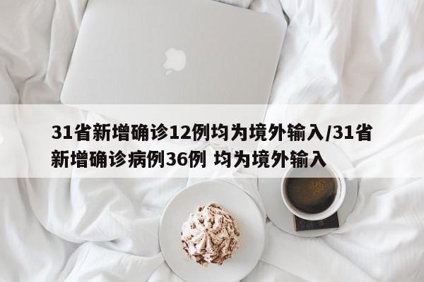 31省新增确诊12例均为境外输入/31省新增确诊病例36例 均为境外输入