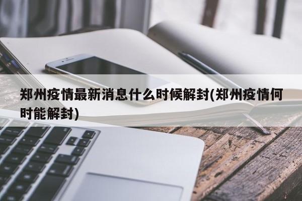 郑州疫情最新消息什么时候解封(郑州疫情何时能解封) 郑州疫情最新消息什么时候解封(郑州疫情何时能解封)