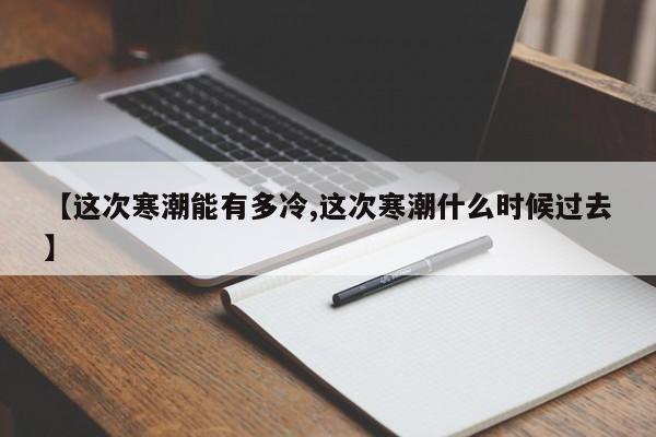 【这次寒潮能有多冷,这次寒潮什么时候过去】 【这次寒潮能有多冷,这次寒潮什么时候过去】