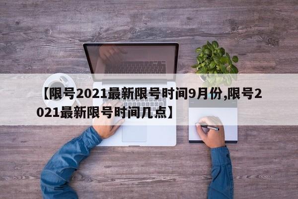 【限号2021最新限号时间9月份,限号2021最新限号时间几点】