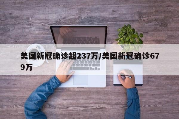 美国新冠确诊超237万/美国新冠确诊679万 美国新冠确诊超237万/美国新冠确诊679万