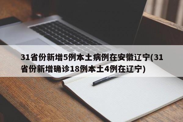 31省份新增5例本土病例在安徽辽宁(31省份新增确诊18例本土4例在辽宁)