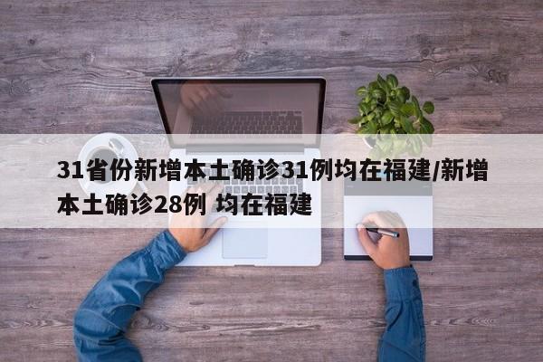 31省份新增本土确诊31例均在福建/新增本土确诊28例 均在福建