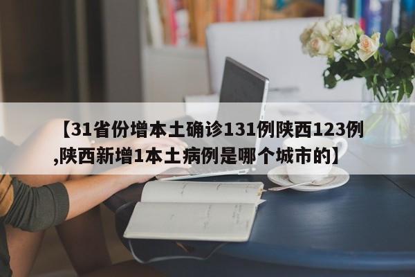 【31省份增本土确诊131例陕西123例,陕西新增1本土病例是哪个城市的】