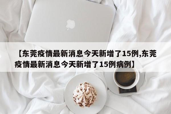【东莞疫情最新消息今天新增了15例,东莞疫情最新消息今天新增了15例病例】