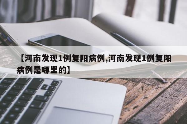 【河南发现1例复阳病例,河南发现1例复阳病例是哪里的】 【河南发现1例复阳病例,河南发现1例复阳病例是哪里的】