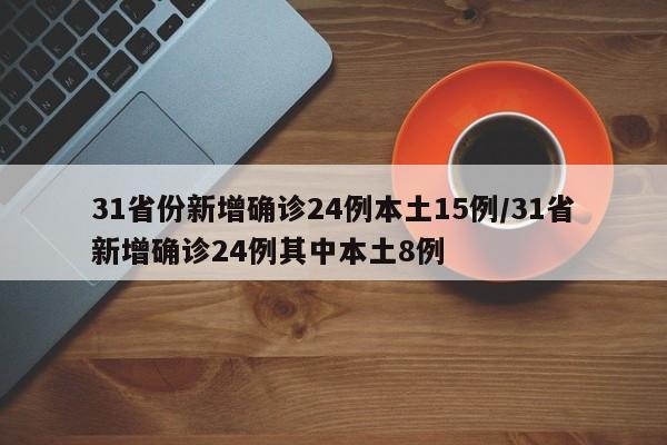 31省份新增确诊24例本土15例/31省新增确诊24例其中本土8例