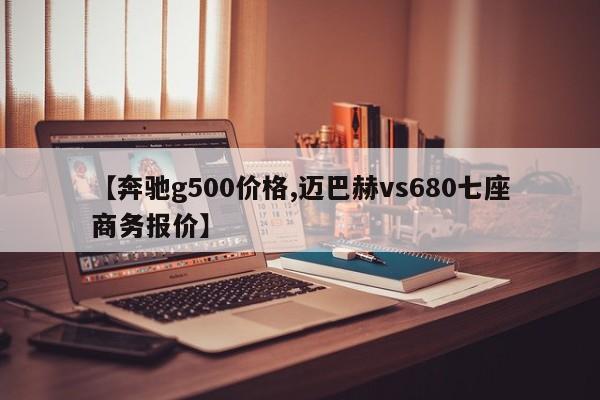 【奔驰g500价格,迈巴赫vs680七座商务报价】