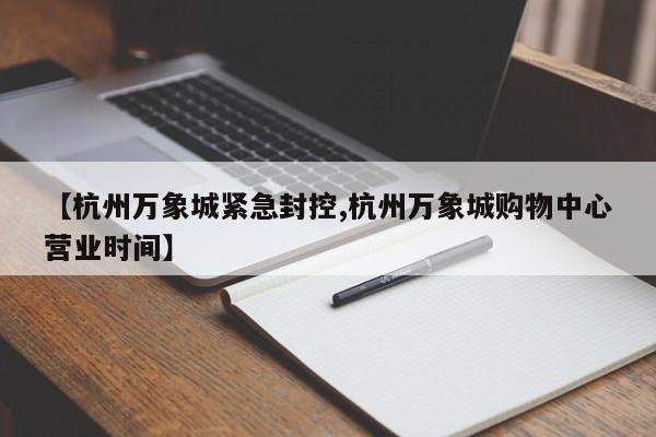【杭州万象城紧急封控,杭州万象城购物中心营业时间】 【杭州万象城紧急封控,杭州万象城购物中心营业时间】