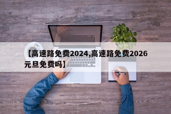 【高速路免费2024,高速路免费2026元旦免费吗】