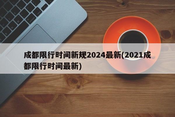 成都限行时间新规2024最新(2021成都限行时间最新)