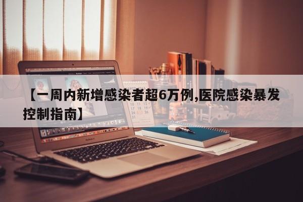 【一周内新增感染者超6万例,医院感染暴发控制指南】