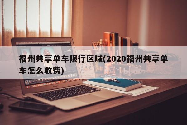 福州共享单车限行区域(2020福州共享单车怎么收费)