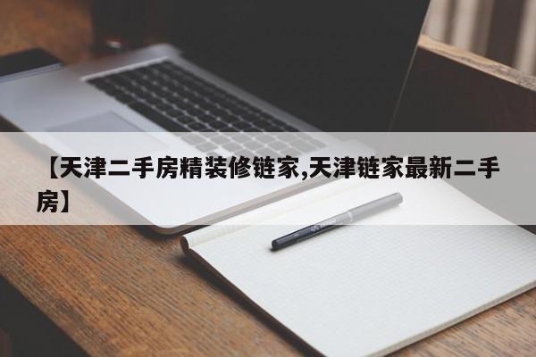 【天津二手房精装修链家,天津链家最新二手房】