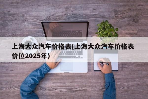 上海大众汽车价格表(上海大众汽车价格表 价位2025年)