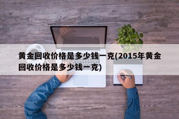 黄金回收价格是多少钱一克(2015年黄金回收价格是多少钱一克)