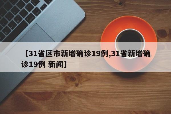 【31省区市新增确诊19例,31省新增确诊19例 新闻】 【31省区市新增确诊19例,31省新增确诊19例 新闻】