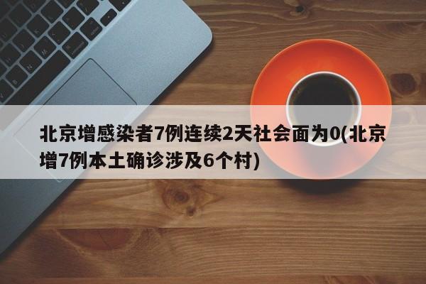 北京增感染者7例连续2天社会面为0(北京增7例本土确诊涉及6个村) 北京增感染者7例连续2天社会面为0(北京增7例本土确诊涉及6个村)