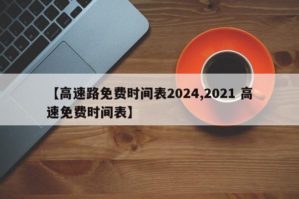 【高速路免费时间表2024,2021 高速免费时间表】 【高速路免费时间表2024,2021 高速免费时间表】