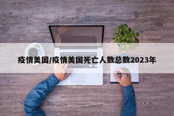 疫情美国/疫情美国死亡人数总数2023年