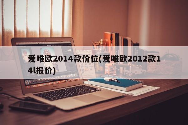 爱唯欧2014款价位(爱唯欧2012款14l报价)