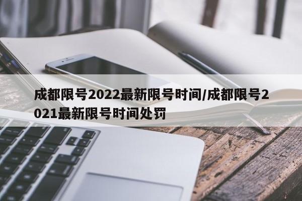 成都限号2022最新限号时间/成都限号2021最新限号时间处罚 成都限号2022最新限号时间/成都限号2021最新限号时间处罚
