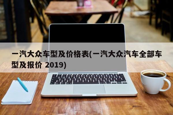 一汽大众车型及价格表(一汽大众汽车全部车型及报价 2019)