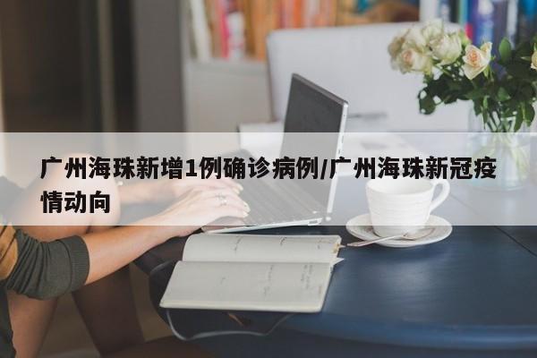 广州海珠新增1例确诊病例/广州海珠新冠疫情动向