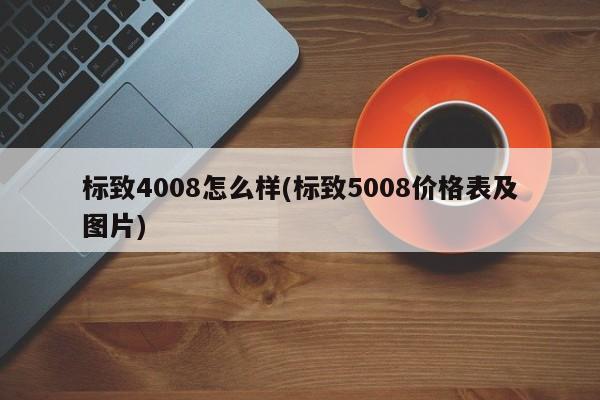 标致4008怎么样(标致5008价格表及图片)