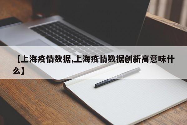 【上海疫情数据,上海疫情数据创新高意味什么】
