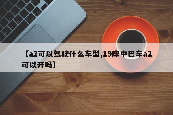 【a2可以驾驶什么车型,19座中巴车a2可以开吗】