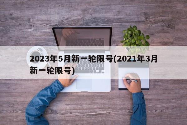 2023年5月新一轮限号(2021年3月新一轮限号)